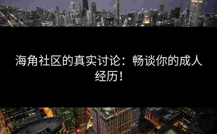 海角社区的真实讨论：畅谈你的成人经历！