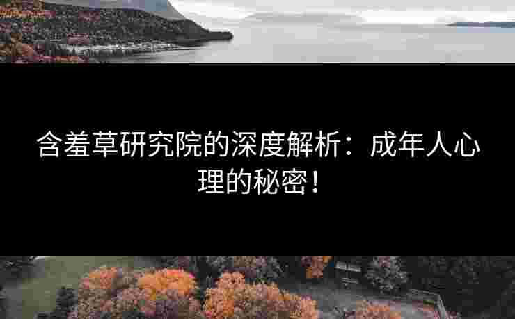 含羞草研究院的深度解析：成年人心理的秘密！