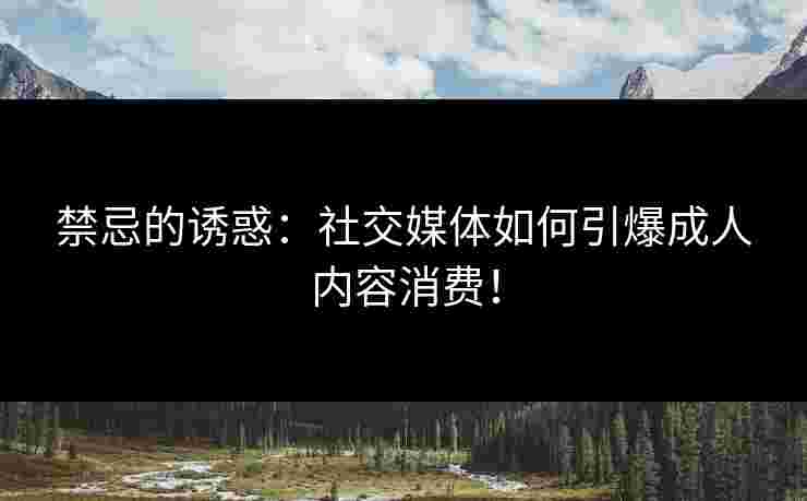 禁忌的诱惑：社交媒体如何引爆成人内容消费！