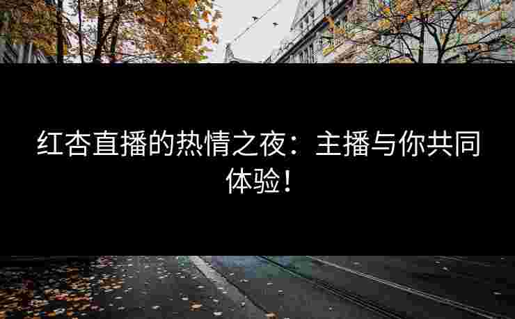 红杏直播的热情之夜：主播与你共同体验！