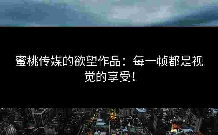 蜜桃传媒的欲望作品：每一帧都是视觉的享受！