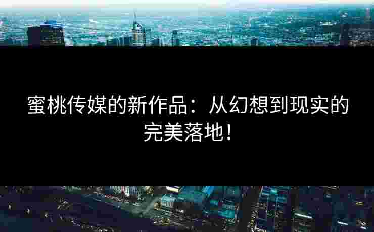 蜜桃传媒的新作品：从幻想到现实的完美落地！