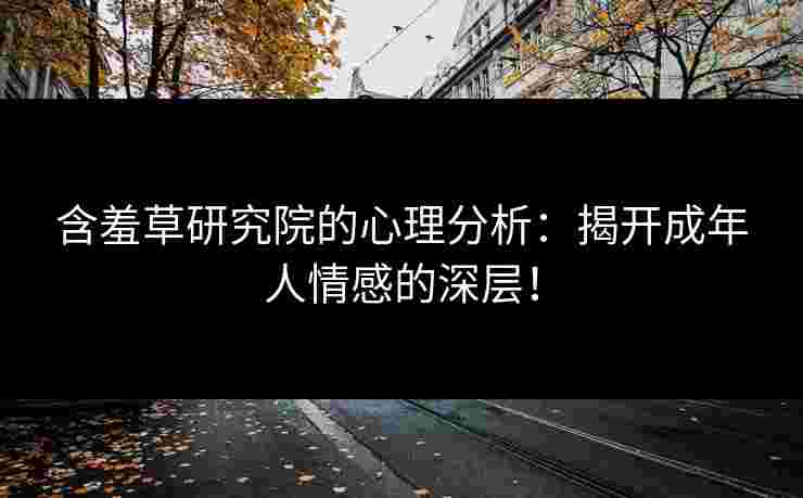 含羞草研究院的心理分析：揭开成年人情感的深层！