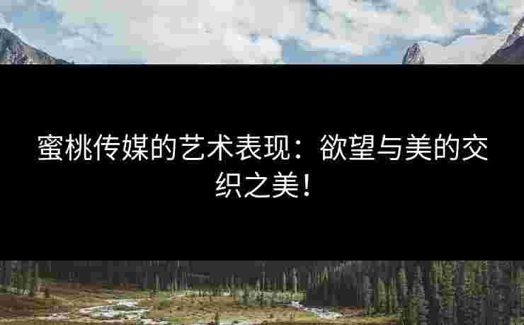 蜜桃传媒的艺术表现：欲望与美的交织之美！