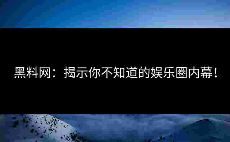 黑料网：揭示你不知道的娱乐圈内幕！