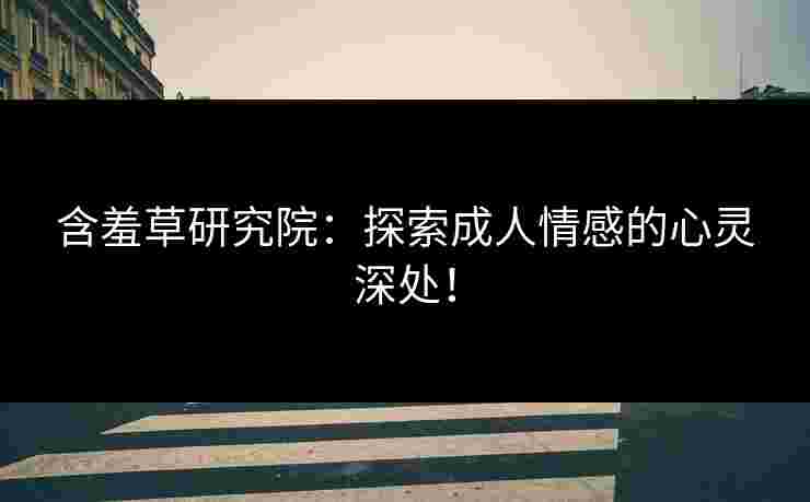 含羞草研究院：探索成人情感的心灵深处！