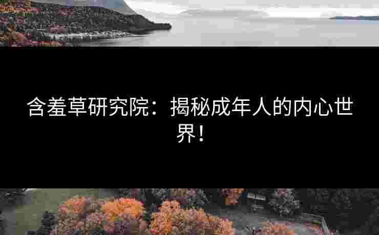 含羞草研究院：揭秘成年人的内心世界！