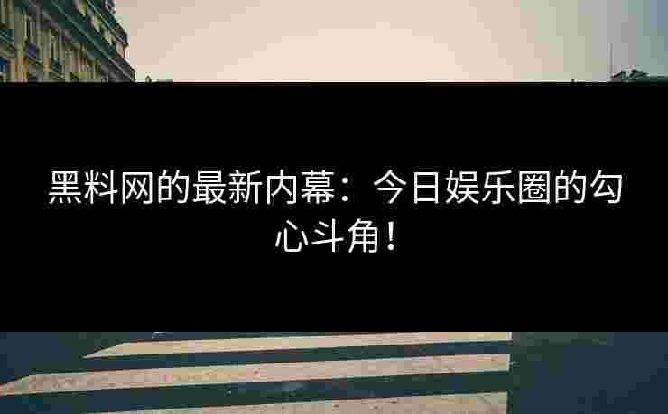 黑料网的最新内幕：今日娱乐圈的勾心斗角！