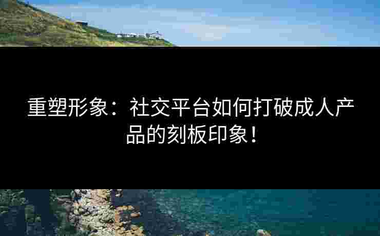 重塑形象：社交平台如何打破成人产品的刻板印象！