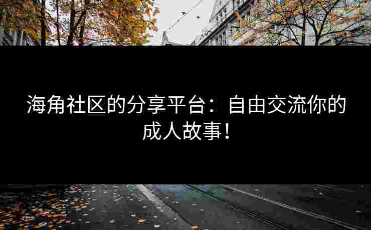 海角社区的分享平台：自由交流你的成人故事！