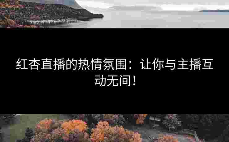 红杏直播的热情氛围：让你与主播互动无间！