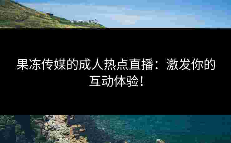 果冻传媒的成人热点直播：激发你的互动体验！
