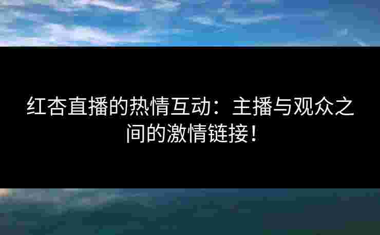 红杏直播的热情互动：主播与观众之间的激情链接！