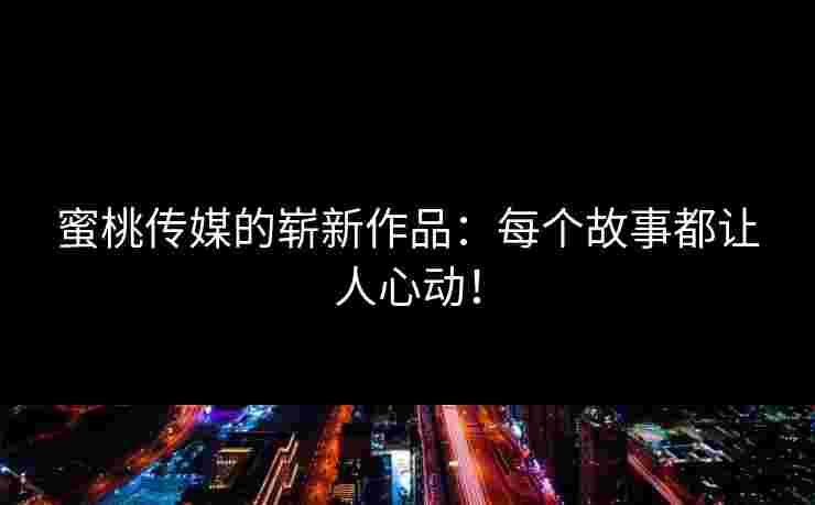 蜜桃传媒的崭新作品：每个故事都让人心动！