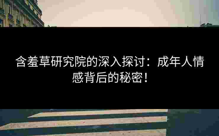 含羞草研究院的深入探讨：成年人情感背后的秘密！
