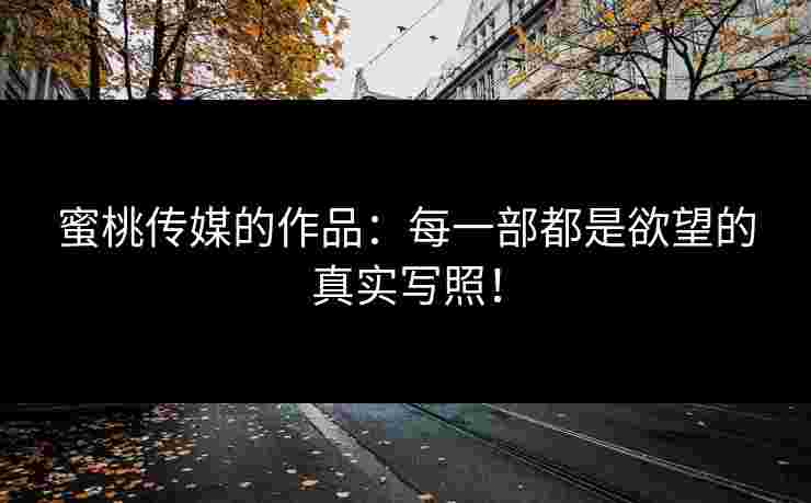 蜜桃传媒的作品：每一部都是欲望的真实写照！