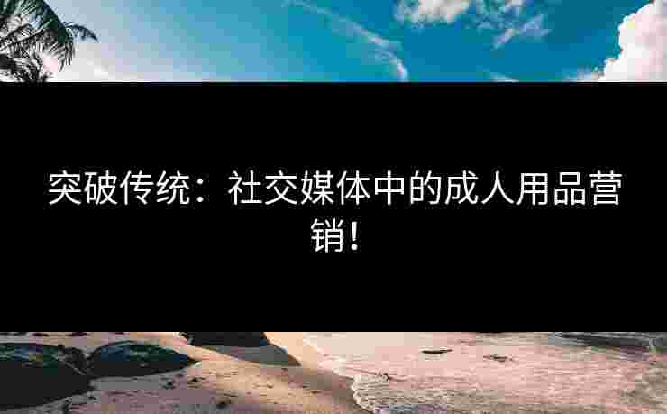 突破传统：社交媒体中的成人用品营销！