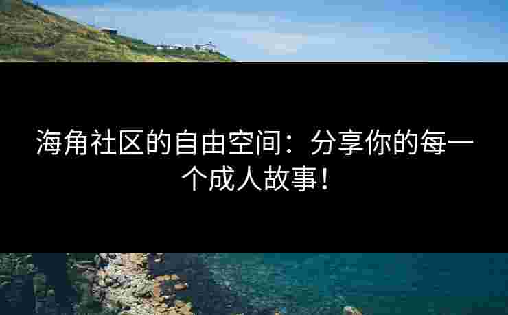 海角社区的自由空间：分享你的每一个成人故事！