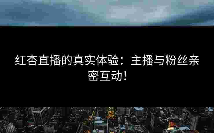红杏直播的真实体验:主播与粉丝亲密互动!