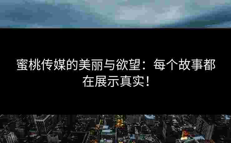 蜜桃传媒的美丽与欲望:每个故事都在展示真实!