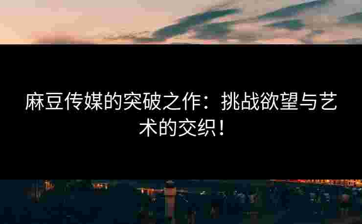 麻豆传媒的突破之作:挑战欲望与艺术的交织!