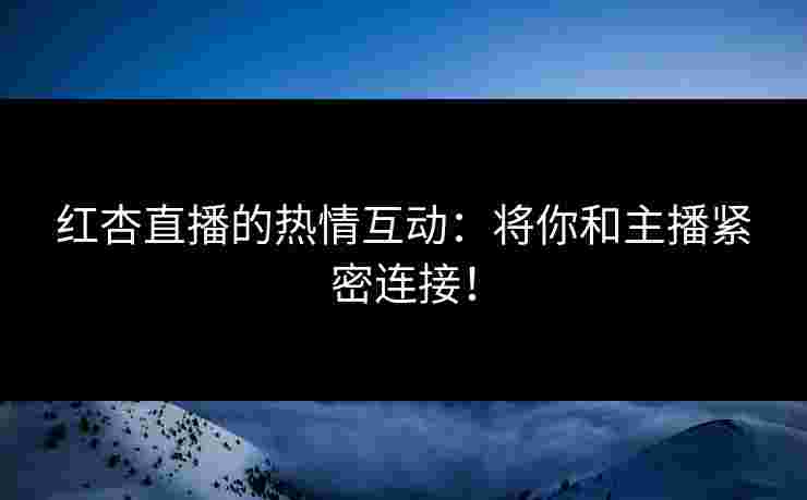 红杏直播的热情互动:将你和主播紧密连接!