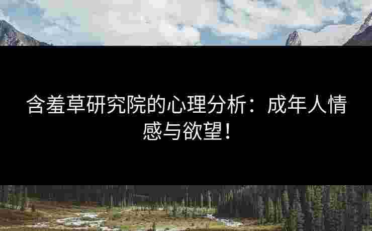 含羞草研究院的心理分析:成年人情感与欲望!