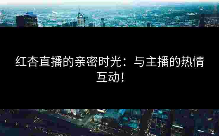 红杏直播的亲密时光:与主播的热情互动!