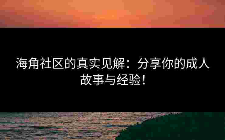 海角社区的真实见解:分享你的成人故事与经验!