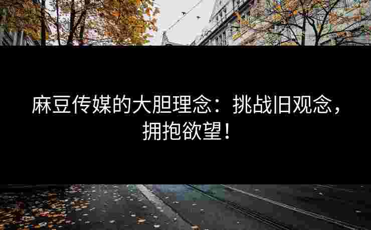 麻豆传媒的大胆理念：挑战旧观念，拥抱欲望！