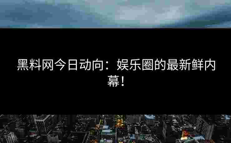 黑料网今日动向：娱乐圈的最新鲜内幕！
