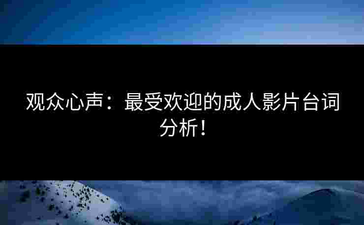 观众心声：最受欢迎的成人影片台词分析！