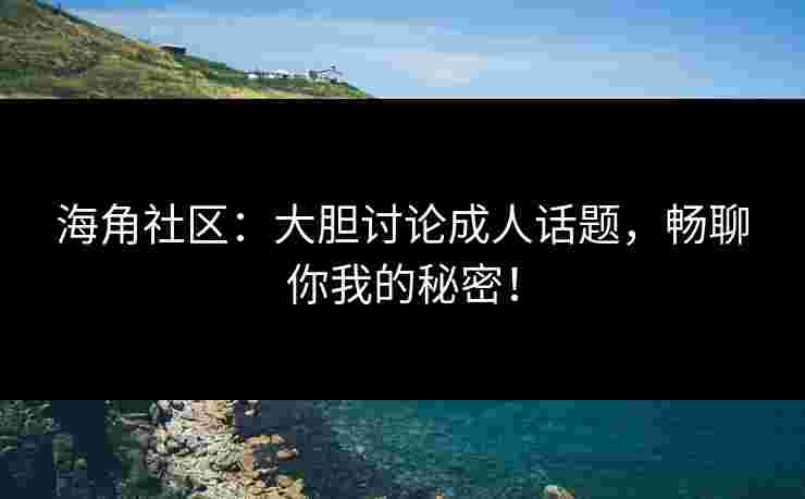 海角社区：大胆讨论成人话题，畅聊你我的秘密！