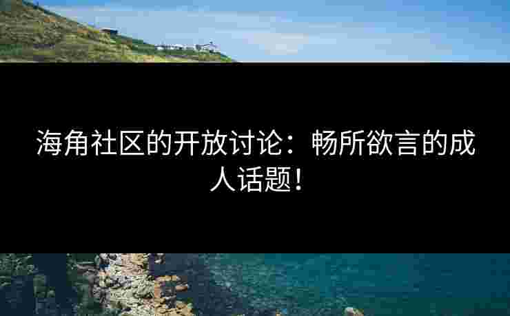 海角社区的开放讨论：畅所欲言的成人话题！