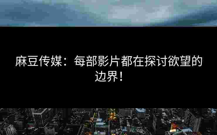 麻豆传媒：每部影片都在探讨欲望的边界！