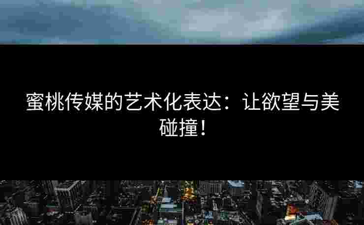 蜜桃传媒的艺术化表达：让欲望与美碰撞！