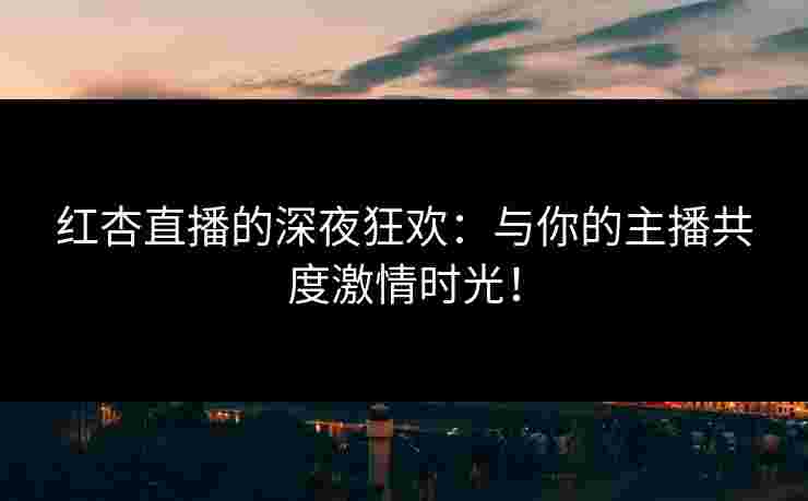 红杏直播的深夜狂欢：与你的主播共度激情时光！