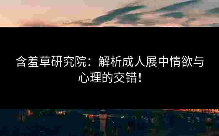 含羞草研究院：解析成人展中情欲与心理的交错！