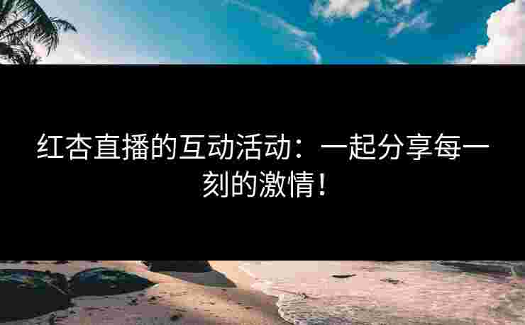 红杏直播的互动活动：一起分享每一刻的激情！