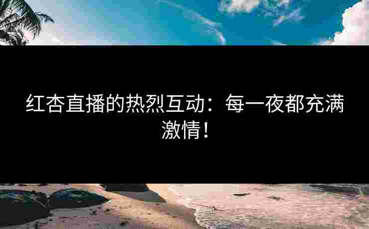 红杏直播的热烈互动：每一夜都充满激情！