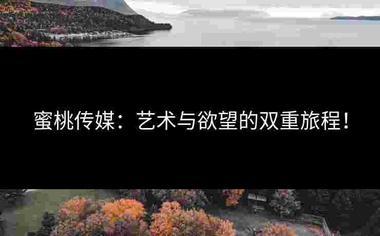 蜜桃传媒：艺术与欲望的双重旅程！