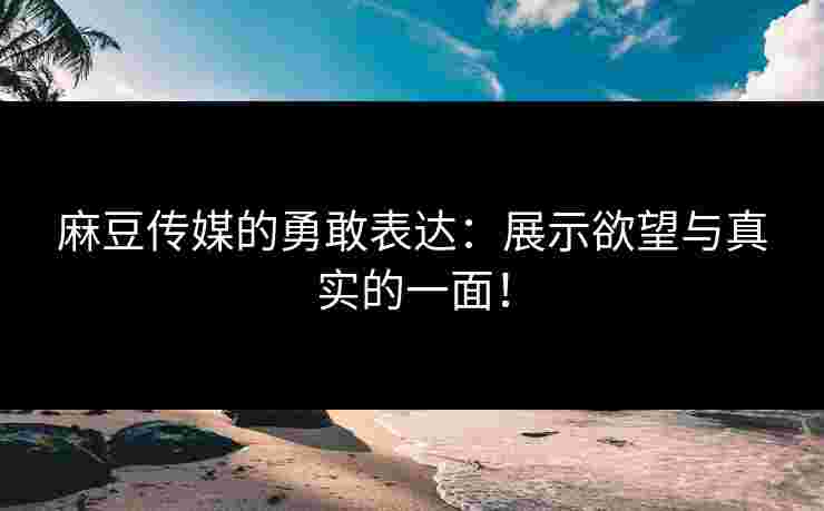 麻豆传媒的勇敢表达：展示欲望与真实的一面！