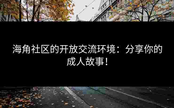 海角社区的开放交流环境：分享你的成人故事！