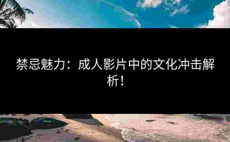 禁忌魅力：成人影片中的文化冲击解析！