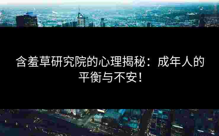 含羞草研究院的心理揭秘：成年人的平衡与不安！