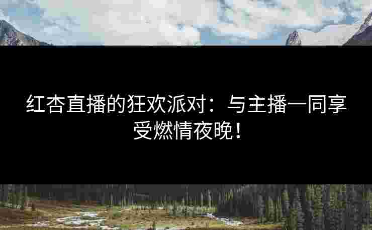 红杏直播的狂欢派对：与主播一同享受燃情夜晚！