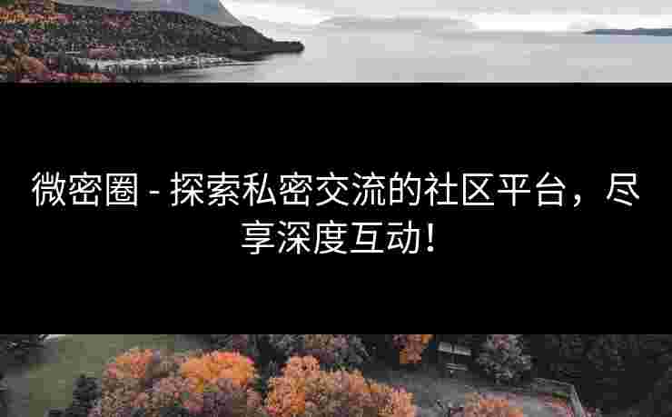 微密圈 - 探索私密交流的社区平台，尽享深度互动！