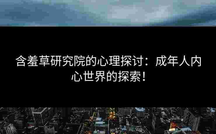 含羞草研究院的心理探讨：成年人内心世界的探索！