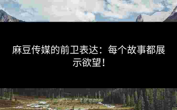 麻豆传媒的前卫表达：每个故事都展示欲望！