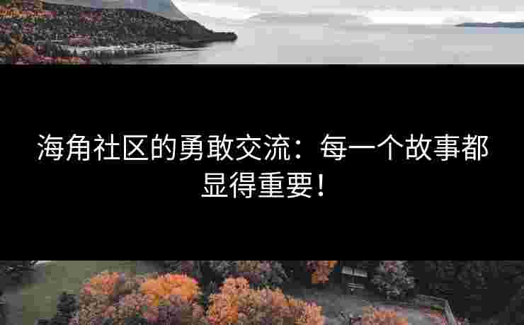 海角社区的勇敢交流：每一个故事都显得重要！
